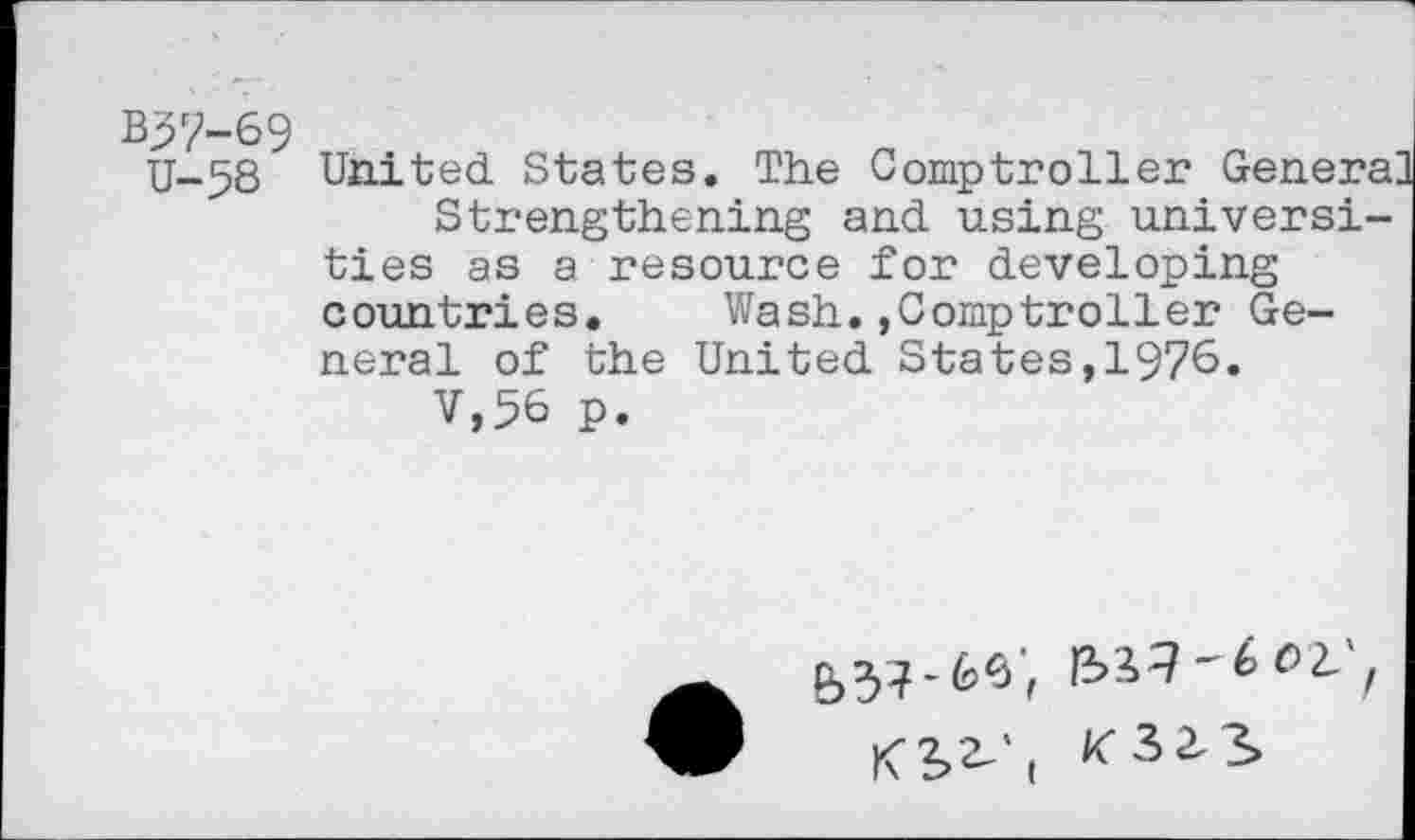 ﻿Bp?-69
U-58
United States. The Comptroller Genera Strengthening and using universities as a resource for developing countries. Wash.»Comptroller General of the United States,1976.
V,56 p.
